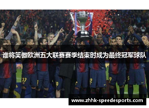 谁将笑傲欧洲五大联赛赛季结束时成为最终冠军球队