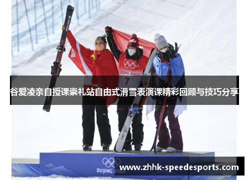 谷爱凌亲自授课崇礼站自由式滑雪表演课精彩回顾与技巧分享