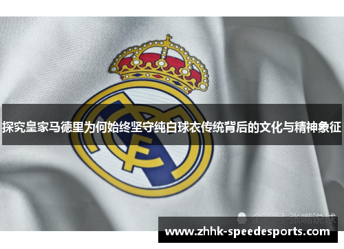 探究皇家马德里为何始终坚守纯白球衣传统背后的文化与精神象征