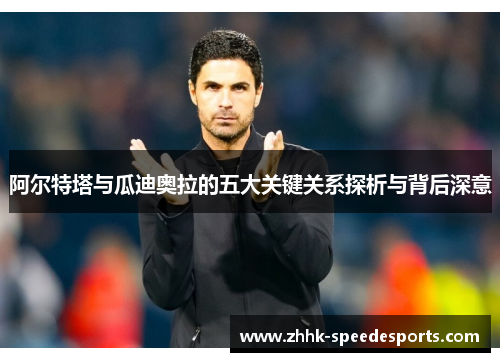 阿尔特塔与瓜迪奥拉的五大关键关系探析与背后深意