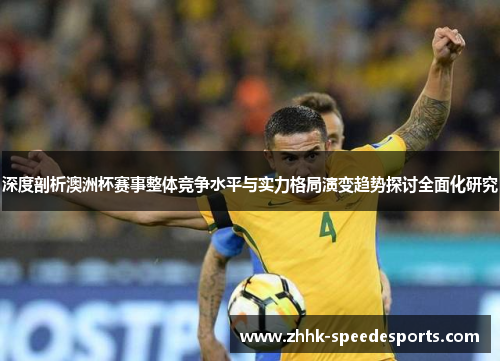 深度剖析澳洲杯赛事整体竞争水平与实力格局演变趋势探讨全面化研究