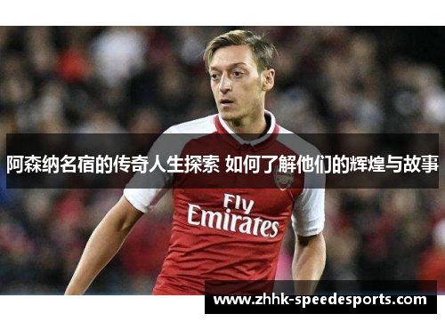 阿森纳名宿的传奇人生探索 如何了解他们的辉煌与故事