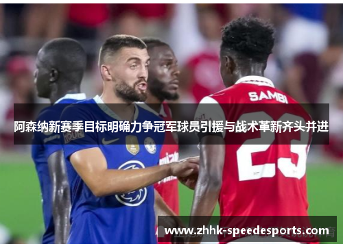 阿森纳新赛季目标明确力争冠军球员引援与战术革新齐头并进 阿森纳新赛季目标明确力争冠军球员引援与战术革新齐头并进
