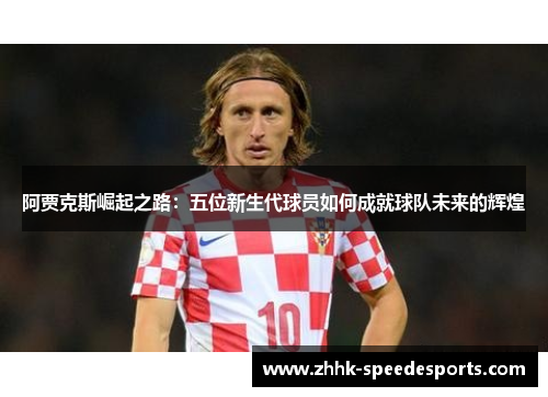 阿贾克斯崛起之路:五位新生代球员如何成就球队未来的辉煌 阿贾克斯崛起之路:五位新生代球员如何成就球队未来的辉煌