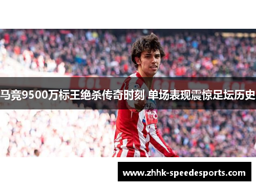 马竞9500万标王绝杀传奇时刻 单场表现震惊足坛历史
