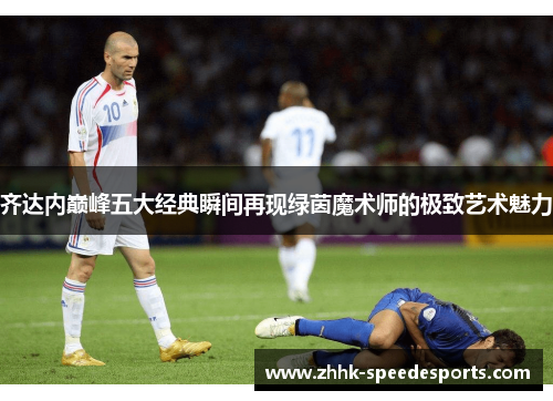 齐达内巅峰五大经典瞬间再现绿茵魔术师的极致艺术魅力